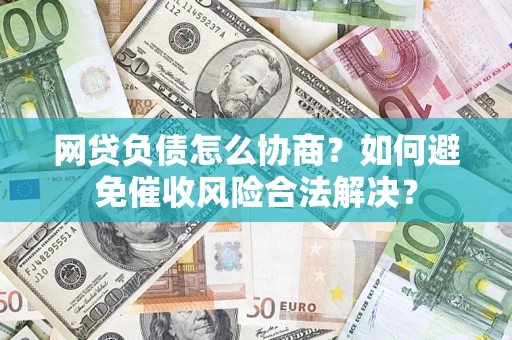 北京网贷负债怎么协商？如何避免催收风险合法解决？