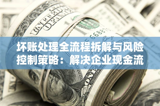 北京坏账处理全流程拆解与风险控制策略：解决企业现金流顽疾的实战指南