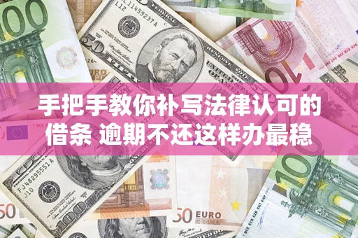 北京手把手教你补写法律认可的借条 逾期不还这样办最稳妥