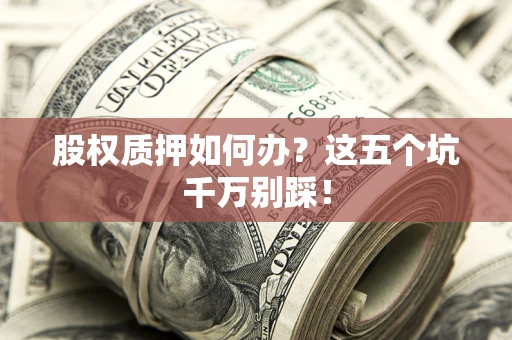 北京股权质押如何办？这五个坑千万别踩！