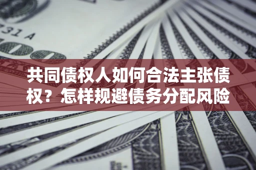 北京共同债权人如何合法主张债权？怎样规避债务分配风险？