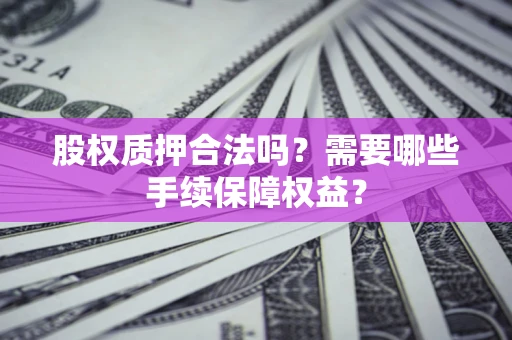 北京股权质押合法吗？需要哪些手续保障权益？