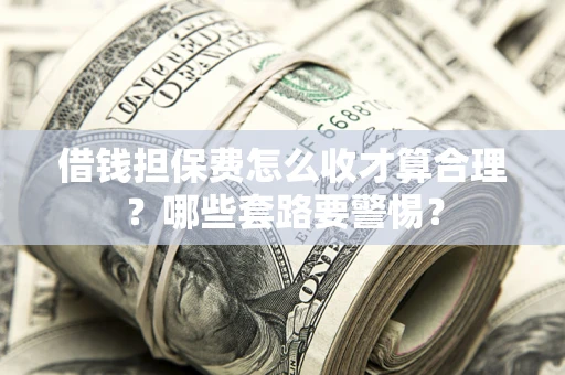 北京借钱担保费怎么收才算合理？哪些套路要警惕？