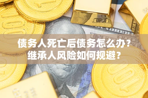 北京债务人死亡后债务怎么办？继承人风险如何规避？