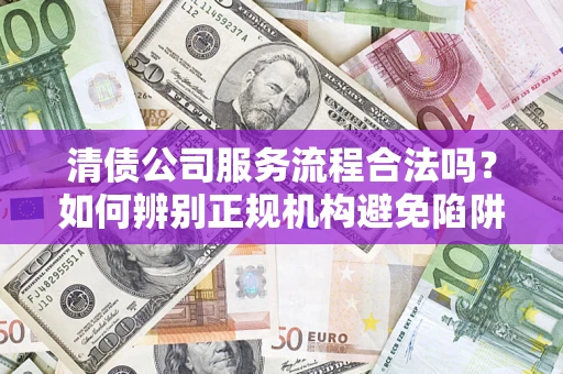 北京清债公司服务流程合法吗？如何辨别正规机构避免陷阱？