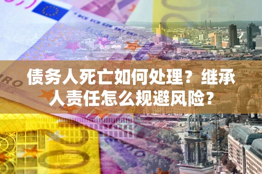 北京债务人死亡如何处理？继承人责任怎么规避风险？