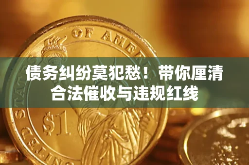 北京债务纠纷莫犯愁！带你厘清合法催收与违规红线