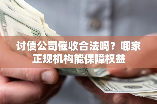 北京讨债公司催收合法吗？哪家正规机构能保障权益