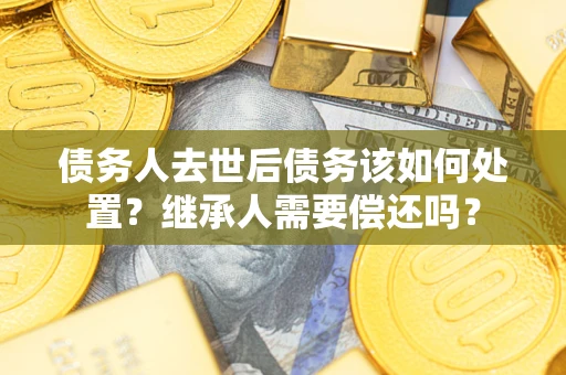 北京债务人去世后债务该如何处置？继承人需要偿还吗？