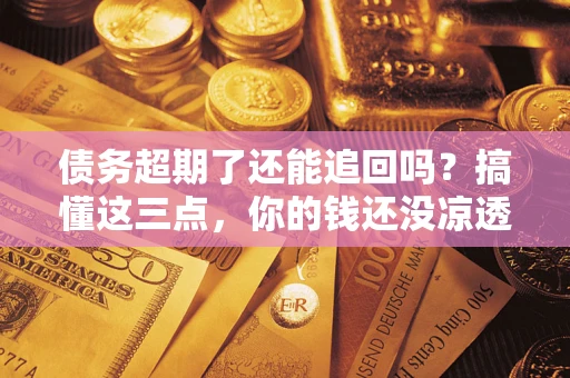 北京债务超期了还能追回吗？搞懂这三点，你的钱还没凉透