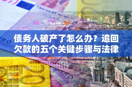 北京债务人破产了怎么办？追回欠款的五个关键步骤与法律策略