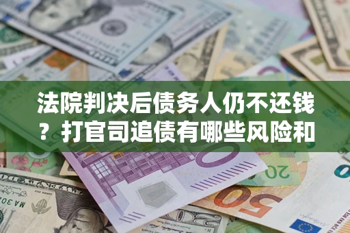 北京法院判决后债务人仍不还钱？打官司追债有哪些风险和技巧？