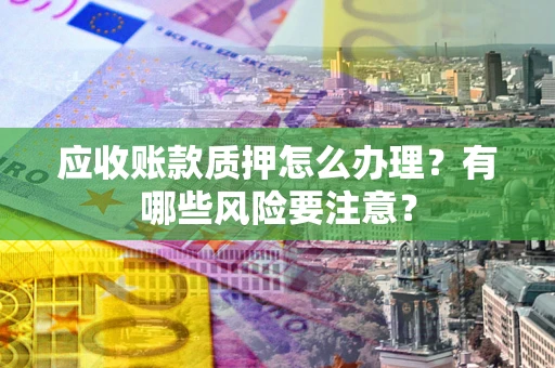 北京应收账款质押怎么办理？有哪些风险要注意？
