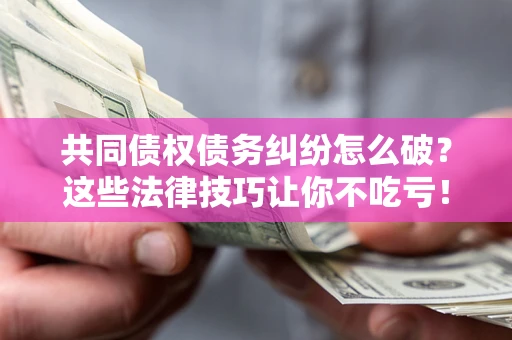 北京共同债权债务纠纷怎么破？这些法律技巧让你不吃亏！