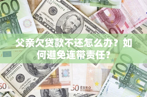 北京父亲欠贷款不还怎么办？如何避免连带责任？