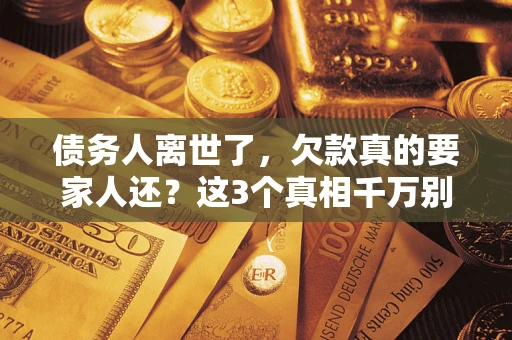 北京债务人离世了，欠款真的要家人还？这3个真相千万别弄错