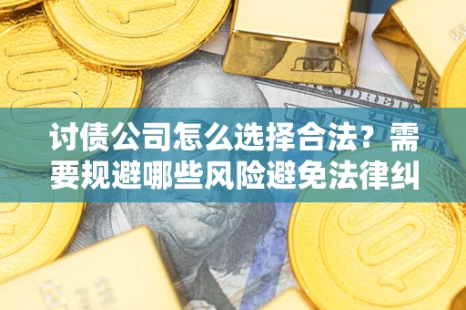 北京讨债公司怎么选择合法?需要规避哪些风险避免法律纠纷? 北京讨债公司怎么选择合法?需要规避哪些风险避免法律纠纷?
