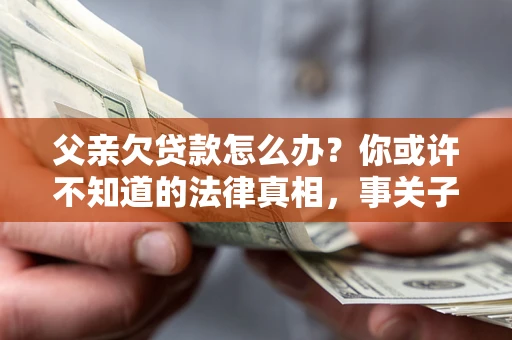 北京父亲欠贷款怎么办？你或许不知道的法律真相，事关子女未来