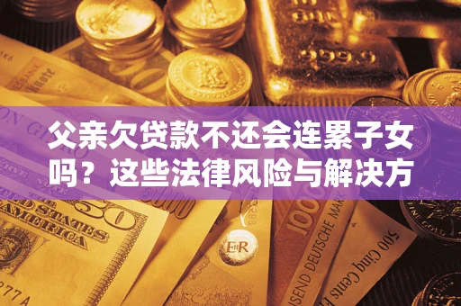 北京父亲欠贷款不还会连累子女吗？这些法律风险与解决方法要早知道！