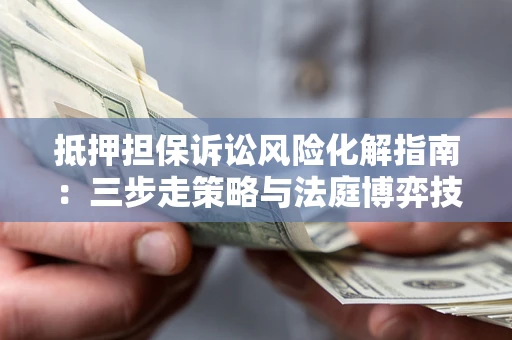 北京抵押担保诉讼风险化解指南：三步走策略与法庭博弈技巧