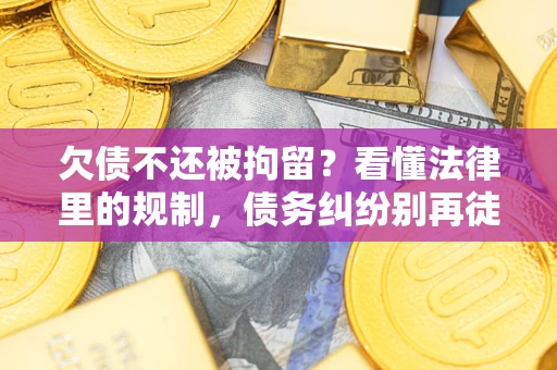 北京欠债不还被拘留？看懂法律里的规制，债务纠纷别再徒劳奔波