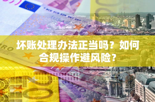 北京坏账处理办法正当吗？如何合规操作避风险？