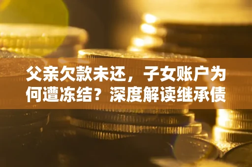 北京父亲欠款未还，子女账户为何遭冻结？深度解读继承债务迷局