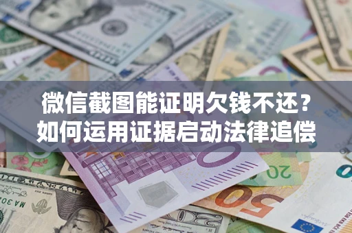 北京微信截图能证明欠钱不还？如何运用证据启动法律追偿程序？