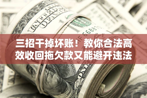 北京三招干掉坏账！教你合法高效收回拖欠款又能避开违法雷区