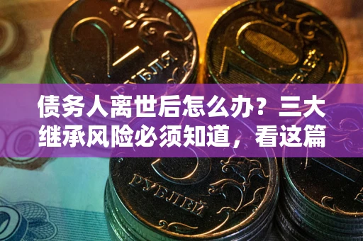 北京债务人离世后怎么办？三大继承风险必须知道，看这篇就够了