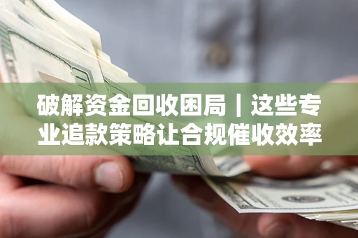 北京破解资金回收困局｜这些专业追款策略让合规催收效率翻倍