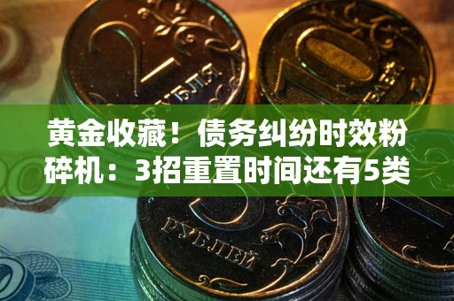 北京黄金收藏！债务纠纷时效粉碎机：3招重置时间还有5类不设年限的特殊债务
