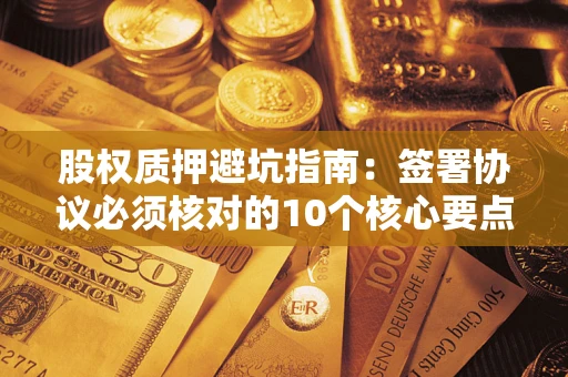 北京股权质押避坑指南：签署协议必须核对的10个核心要点