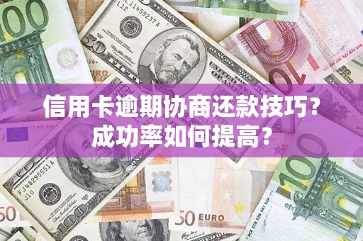 北京信用卡逾期协商还款技巧？成功率如何提高？