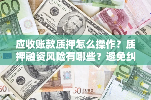 北京应收账款质押怎么操作？质押融资风险有哪些？避免纠纷高效融资技巧