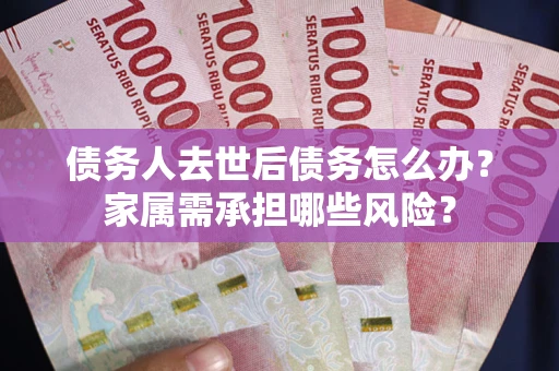 北京债务人去世后债务怎么办？家属需承担哪些风险？