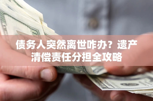 北京债务人突然离世咋办？遗产清偿责任分担全攻略