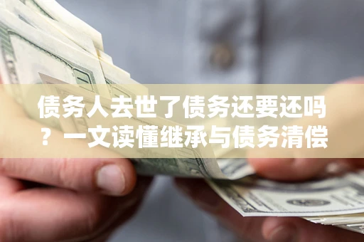 北京债务人去世了债务还要还吗？一文读懂继承与债务清偿