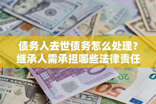 北京债务人去世债务怎么处理？继承人需承担哪些法律责任？