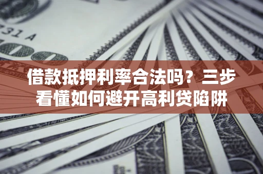 北京借款抵押利率合法吗？三步看懂如何避开高利贷陷阱