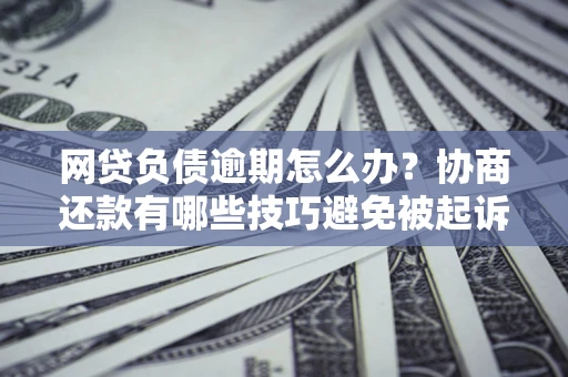 北京网贷负债逾期怎么办？协商还款有哪些技巧避免被起诉？