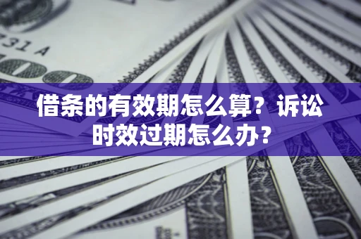 北京借条的有效期怎么算？诉讼时效过期怎么办？