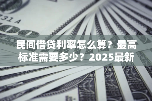北京民间借贷利率怎么算？最高标准需要多少？2025最新避坑指南