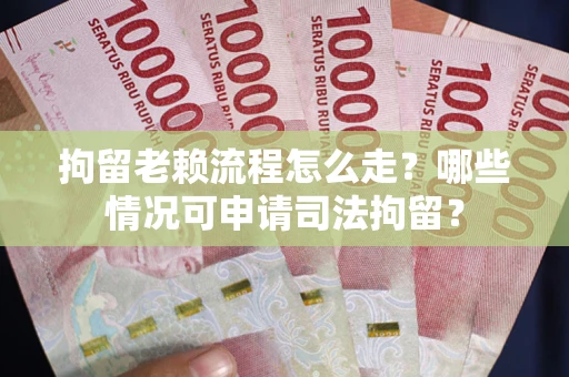 北京拘留老赖流程怎么走？哪些情况可申请司法拘留？