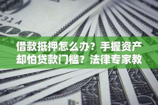 北京借款抵押怎么办？手握资产却怕贷款门槛？法律专家教你办抵押不踩坑