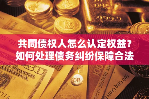 北京共同债权人怎么认定权益？如何处理债务纠纷保障合法权益？