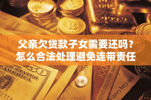 北京父亲欠贷款子女需要还吗？怎么合法处理避免连带责任？