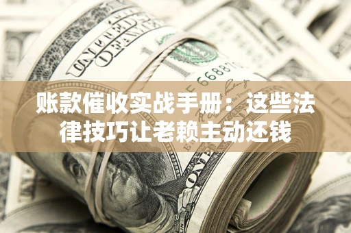 北京账款催收实战手册：这些法律技巧让老赖主动还钱