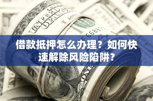 北京借款抵押怎么办理？如何快速解除风险陷阱？