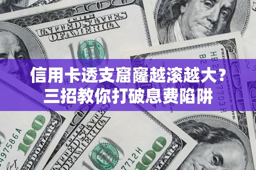 北京信用卡透支窟窿越滚越大？三招教你打破息费陷阱